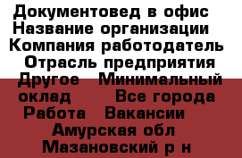 Документовед в офис › Название организации ­ Компания-работодатель › Отрасль предприятия ­ Другое › Минимальный оклад ­ 1 - Все города Работа » Вакансии   . Амурская обл.,Мазановский р-н